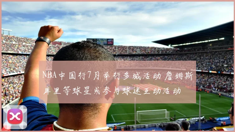 NBA中国行7月举行多城活动 詹姆斯库里等球星或参与球迷互动活动