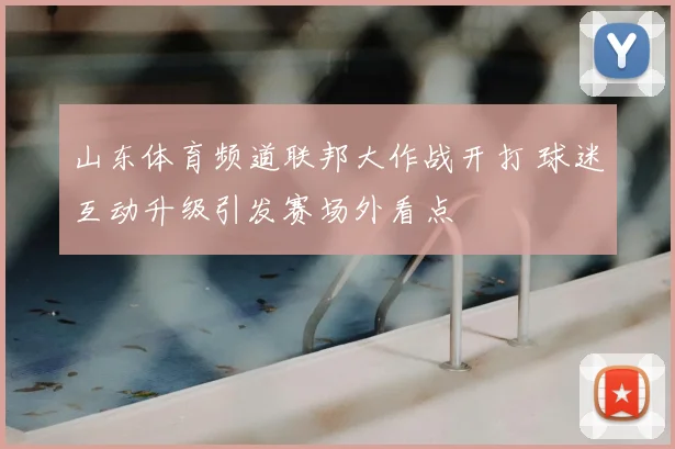 山东体育频道联邦大作战开打 球迷互动升级引发赛场外看点